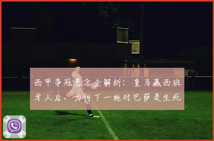 西甲争冠悬念全解析：皇马赢西班牙人后，为何下一轮对巴萨是生死战？若不胜巴萨后果详解
