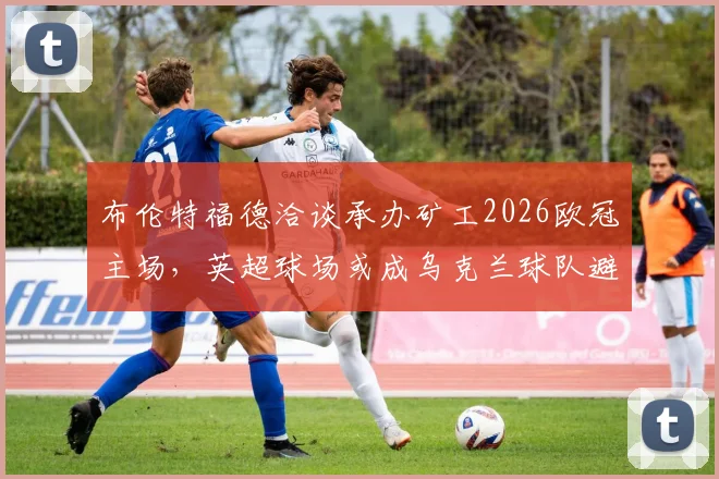 布伦特福德洽谈承办矿工2026欧冠主场，英超球场或成乌克兰球队避难所