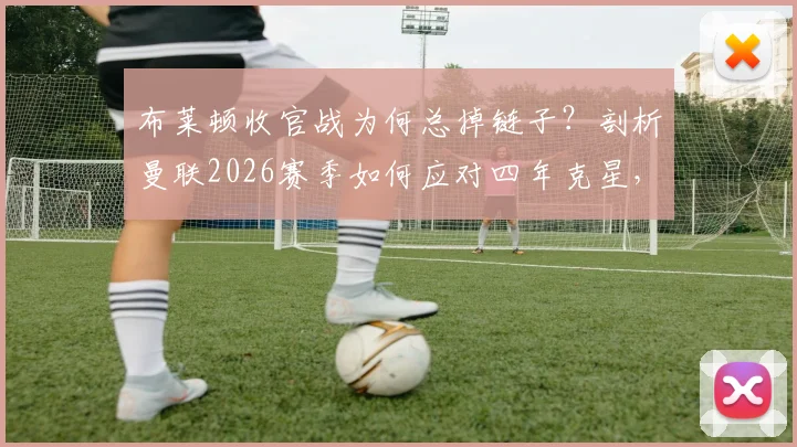 布莱顿收官战为何总掉链子？剖析曼联2026赛季如何应对四年克星，附英超对决前瞻