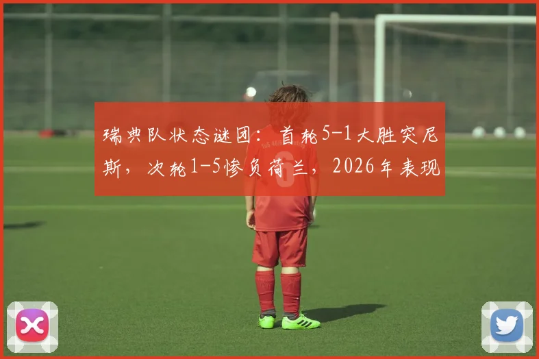 瑞典队状态谜团:首轮5-1大胜突尼斯,次轮1-5惨负荷兰,2026年表现起伏原因深度剖析