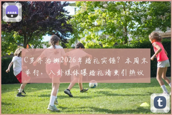 C罗乔治娜2026年婚礼实锤？本周末举行，八卦媒体曝婚礼请柬引热议