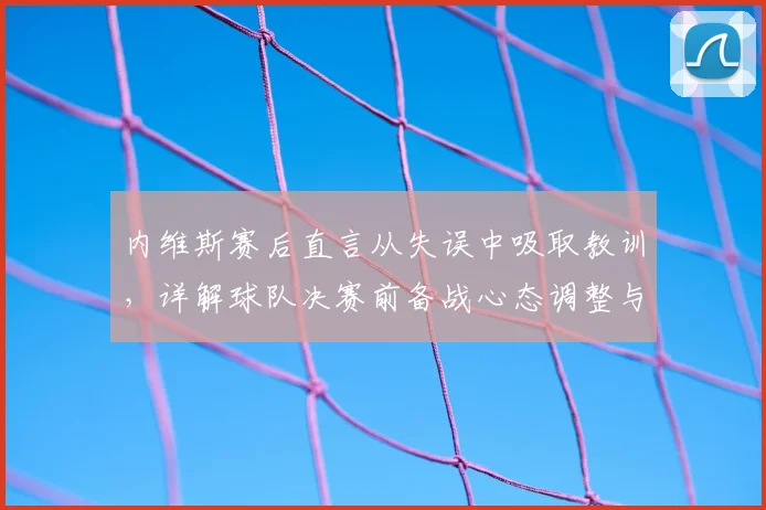 内维斯赛后直言从失误中吸取教训，详解球队决赛前备战心态调整与状态提升关键