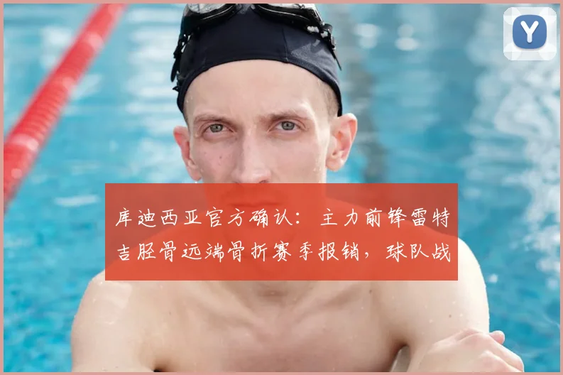 库迪西亚官方确认：主力前锋雷特吉胫骨远端骨折赛季报销，球队战术调整与球员伤情深度分析