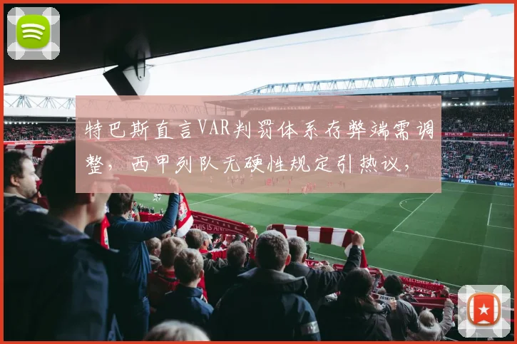 特巴斯直言VAR判罚体系存弊端需调整，西甲列队无硬性规定引热议，巴萨2026赛季争冠前景几何