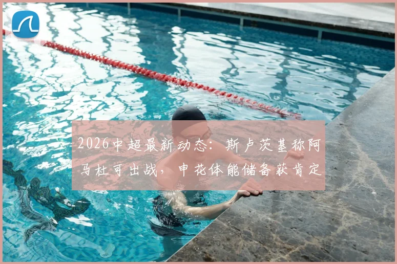 2026中超最新动态：斯卢茨基称阿马杜可出战，申花体能储备获肯定，附球队近期赛程分析