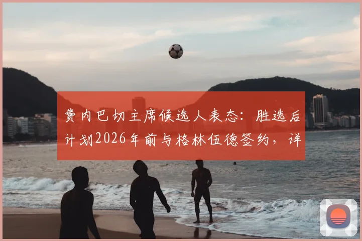 费内巴切主席候选人表态：胜选后计划2026年前与格林伍德签约，详解转会关键与球员前景