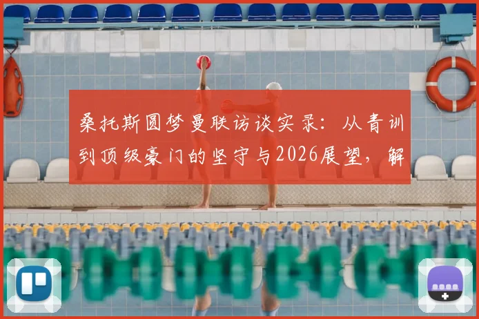 桑托斯圆梦曼联访谈实录:从青训到顶级豪门的坚守与2026展望,解读红魔特殊吸引力