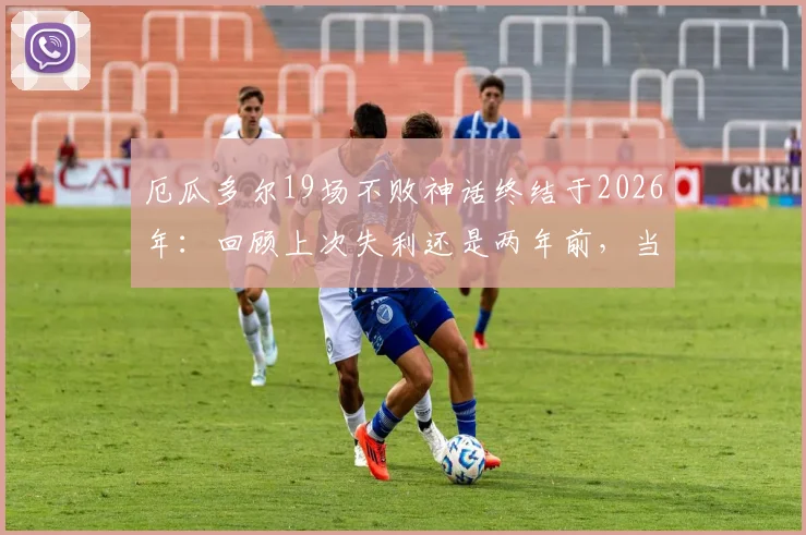 厄瓜多尔19场不败神话终结于2026年：回顾上次失利还是两年前，当前局势深度分析