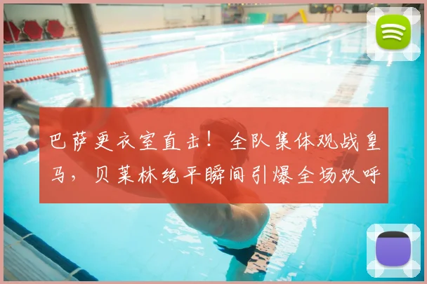 巴萨更衣室直击！全队集体观战皇马，贝莱林绝平瞬间引爆全场欢呼，这反应说明了什么？