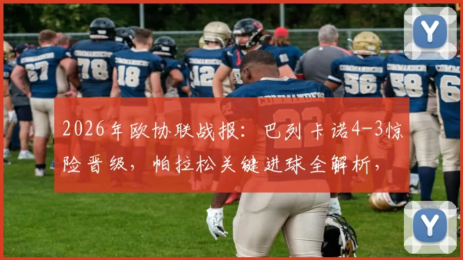 2026年欧协联战报：巴列卡诺4-3惊险晋级，帕拉松关键进球全解析，回顾对阵雅典AEK比赛全程