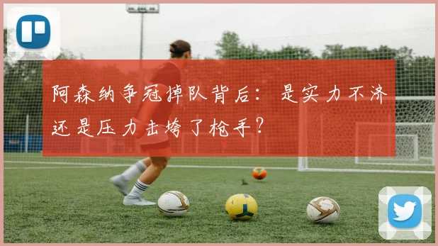 阿森纳争冠掉队背后:是实力不济还是压力击垮了枪手?