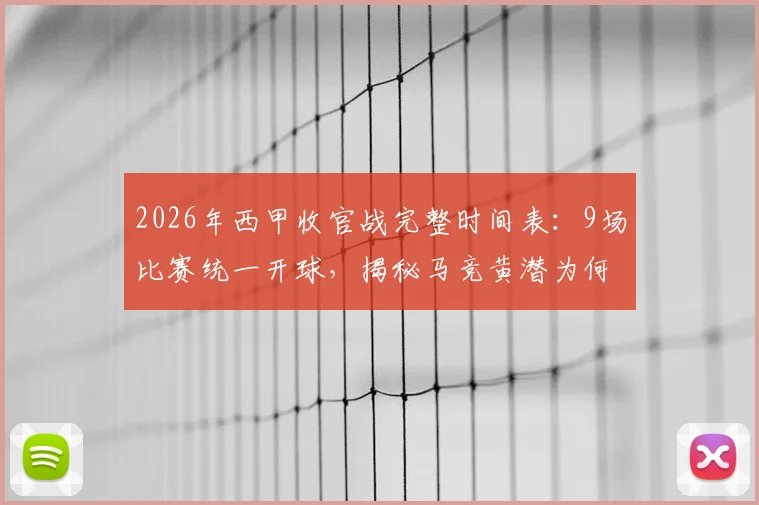 2026年西甲收官战完整时间表：9场比赛统一开球，揭秘马竞黄潜为何错峰比赛（附详细赛程）