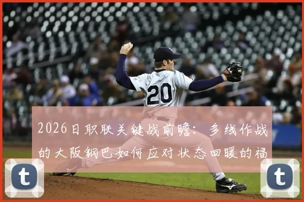 2026日职联关键战前瞻：多线作战的大阪钢巴如何应对状态回暖的福冈黄蜂？主场、历史交锋与战术解析