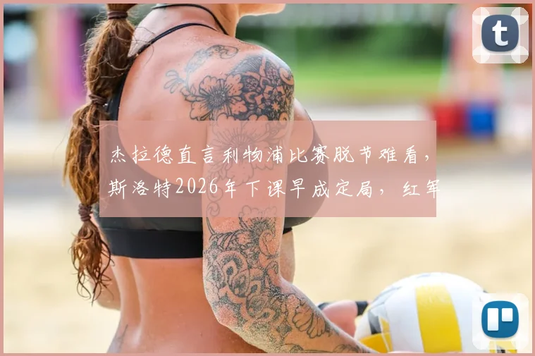 杰拉德直言利物浦比赛脱节难看,斯洛特2026年下课早成定局,红军球迷该咋看?