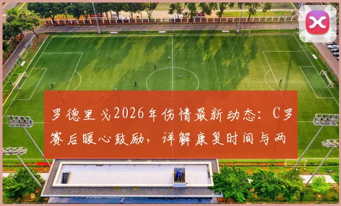罗德里戈2026年伤情最新动态:C罗赛后暖心鼓励,详解康复时间与两人皇马情谊