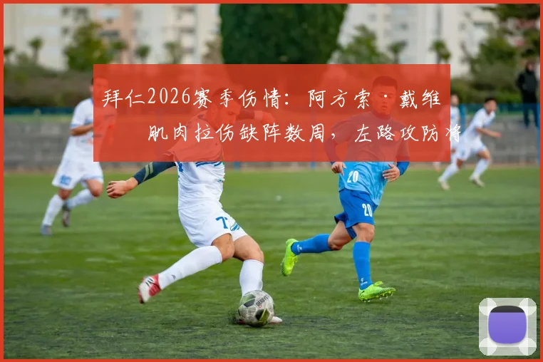 拜仁2026赛季伤情:阿方索·戴维斯肌肉拉伤缺阵数周,左路攻防将受何影响?
