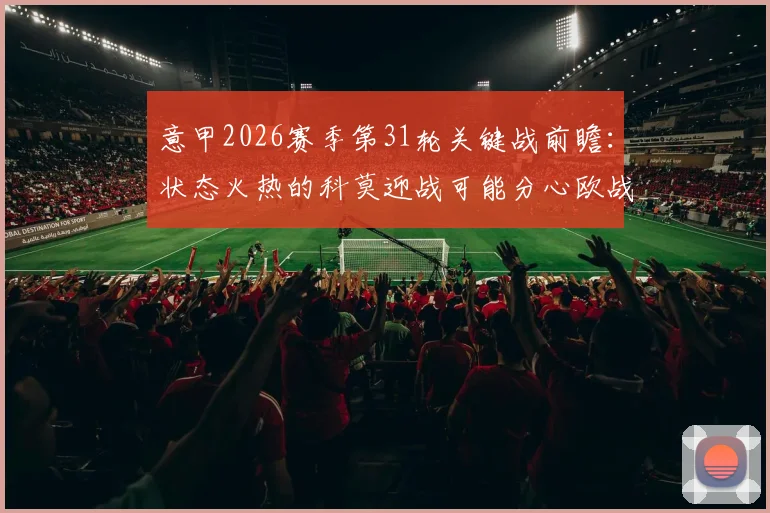 意甲2026赛季第31轮关键战前瞻：状态火热的科莫迎战可能分心欧战的博洛尼亚，核心看点与胜负手解析
