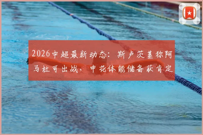 2026中超最新动态:斯卢茨基称阿马杜可出战,申花体能储备获肯定,附球队近期赛程分析