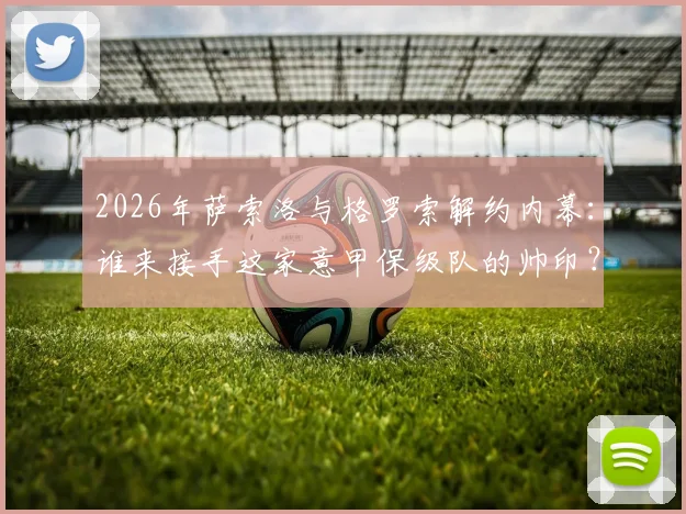 2026年萨索洛与格罗索解约内幕：谁来接手这家意甲保级队的帅印？