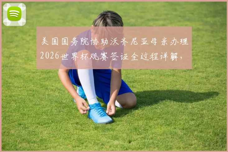 美国国务院协助沃齐尼亚母亲办理2026世界杯观赛签证全过程详解，运动员家属签证特殊通道申请指南