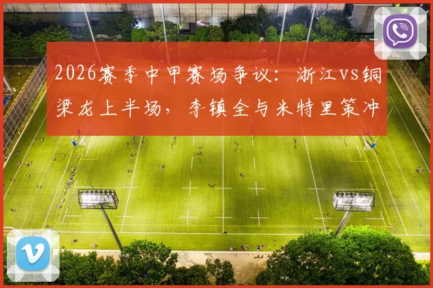 2026赛季中甲赛场争议：浙江vs铜梁龙上半场，李镇全与米特里策冲突事件回顾及球员情绪管理探讨