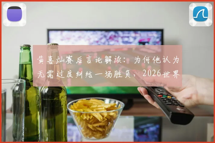 黄喜灿赛后言论解读:为何他认为无需过度纠结一场胜负,2026世界杯征程仍在继续