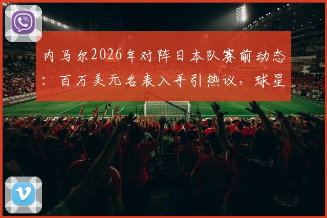 内马尔2026年对阵日本队赛前动态：百万美元名表入手引热议，球星奢侈消费再成焦点