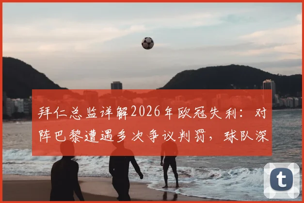 拜仁总监详解2026年欧冠失利：对阵巴黎遭遇多次争议判罚，球队深感失望的背后原因
