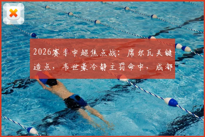 2026赛季中超焦点战：席尔瓦关键造点，韦世豪冷静主罚命中，成都蓉城半场1-0领先深圳新鹏城