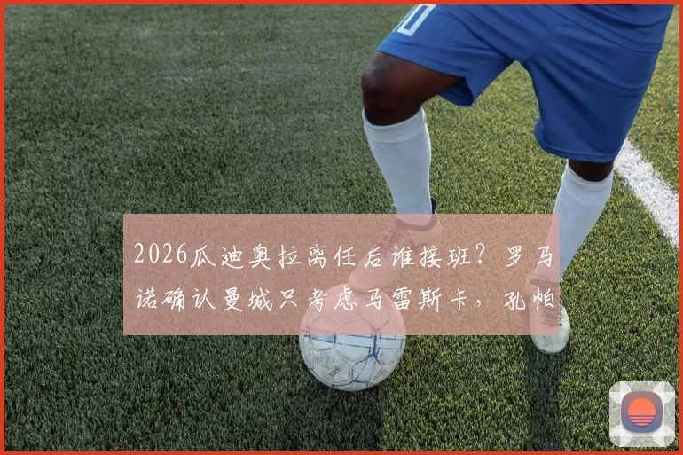 2026瓜迪奥拉离任后谁接班?罗马诺确认曼城只考虑马雷斯卡,孔帕尼为何出局分析