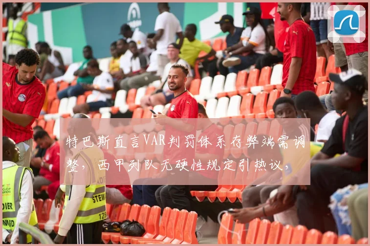 特巴斯直言VAR判罚体系存弊端需调整,西甲列队无硬性规定引热议,巴萨2026赛季争冠前景几何