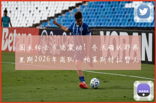 国米转会市场震动！齐沃确认邓弗里斯2026年离队，帕莱斯特拉暂无新进展