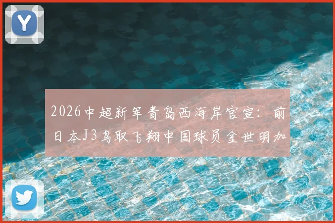 2026中超新军青岛西海岸官宣：前日本J3鸟取飞翔中国球员金世明加盟，附其个人资料与技术特点解析