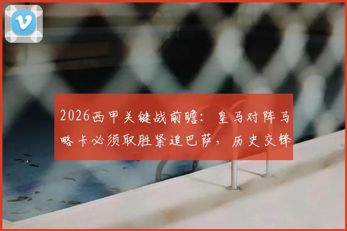 2026西甲关键战前瞻：皇马对阵马略卡必须取胜紧追巴萨，历史交锋仅1胜的马略卡如何应对？