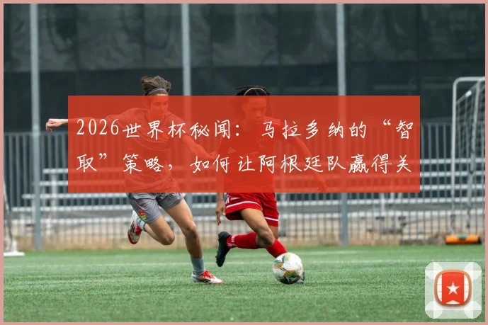 2026世界杯秘闻:马拉多纳的“智取”策略,如何让阿根廷队赢得关键胜利?