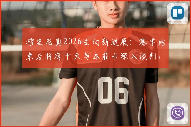 穆里尼奥2026去向新进展：赛季结束后将有十天与本菲卡深入谈判，个人未来暂不讨论