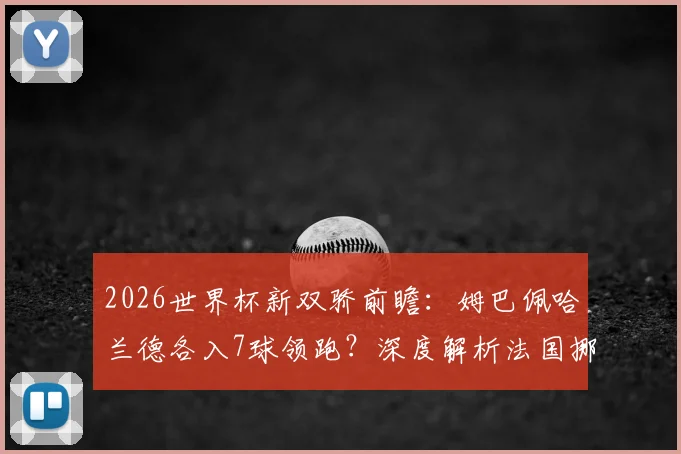 2026世界杯新双骄前瞻：姆巴佩哈兰德各入7球领跑？深度解析法国挪威攻击力与金靴之争