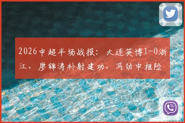 2026中超半场战报:大连英博1-0浙江,廖锦涛补射建功,冯劲中框险破门