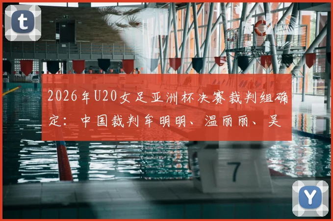 2026年U20女足亚洲杯决赛裁判组确定：中国裁判牟明明、温丽丽、吴巧立入选主裁名单