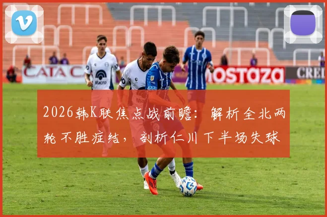 2026韩K联焦点战前瞻：解析全北两轮不胜症结，剖析仁川下半场失球率达80%的防守顽疾