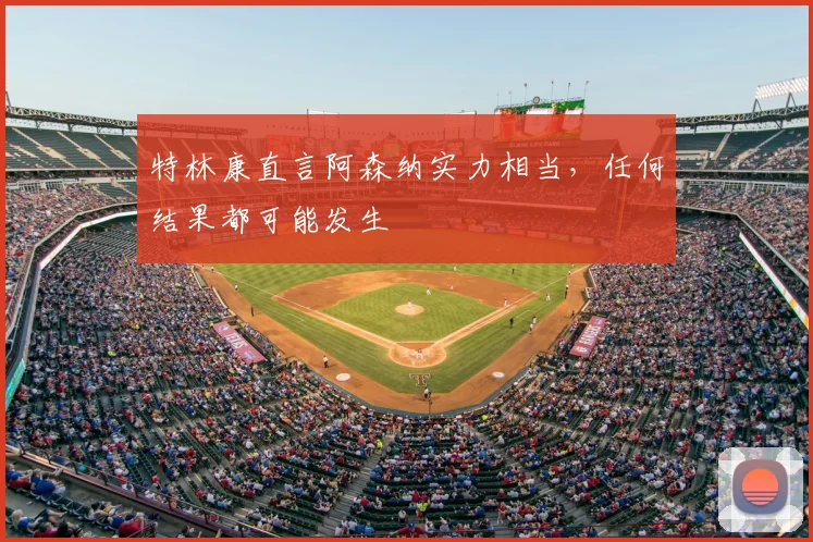 特林康直言阿森纳实力相当，任何结果都可能发生