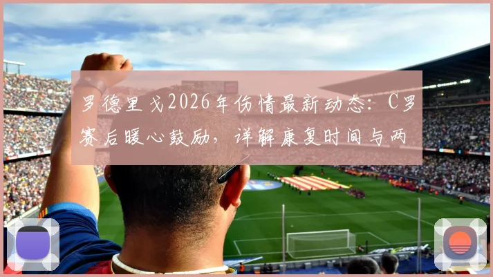 罗德里戈2026年伤情最新动态：C罗赛后暖心鼓励，详解康复时间与两人皇马情谊