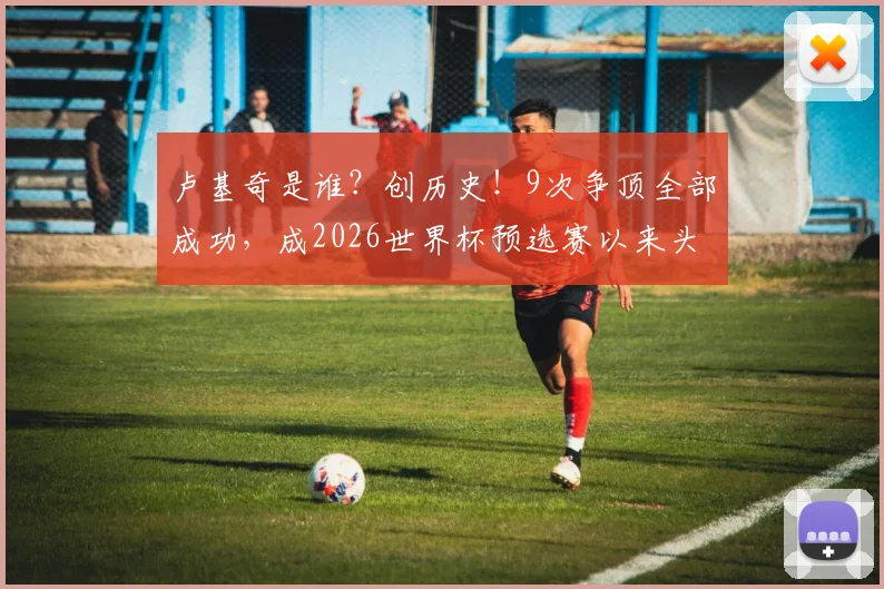 卢基奇是谁？创历史！9次争顶全部成功，成2026世界杯预选赛以来头球第一人，技术特点全解析