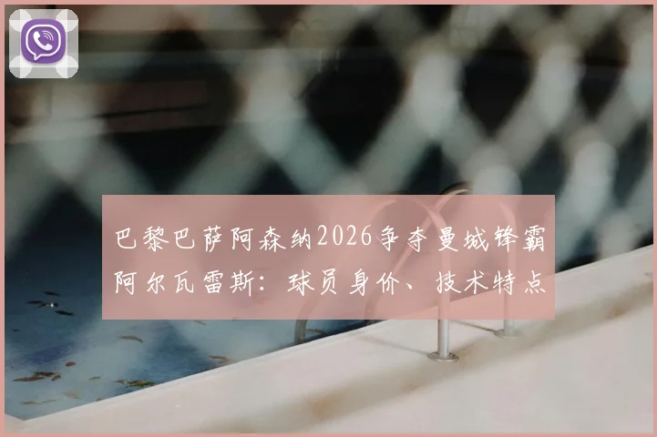 巴黎巴萨阿森纳2026争夺曼城锋霸阿尔瓦雷斯：球员身价、技术特点与潜在下家全面分析