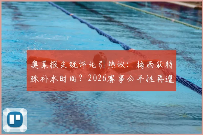 奥莱报尖锐评论引热议:梅西获特殊补水时间?2026赛事公平性再遭质疑