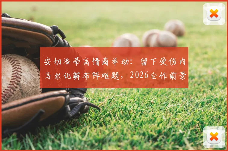 安切洛蒂高情商举动：留下受伤内马尔化解布阵难题，2026合作前景如何？