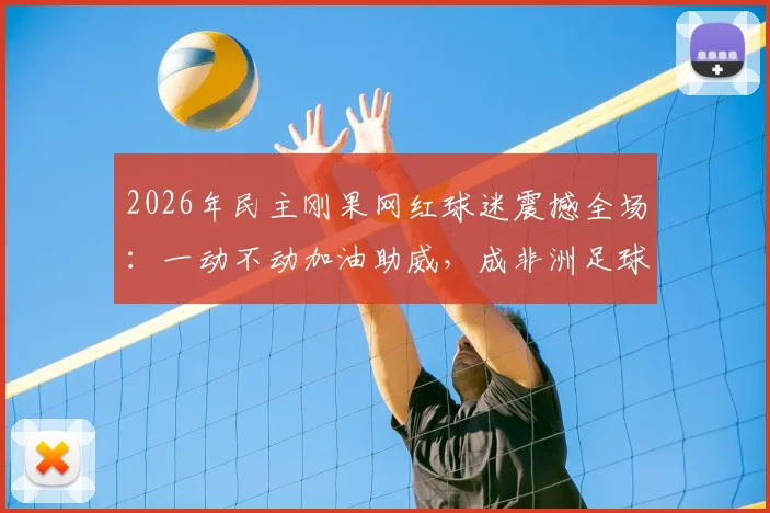 2026年民主刚果网红球迷震撼全场：一动不动加油助威，成非洲足球新符号