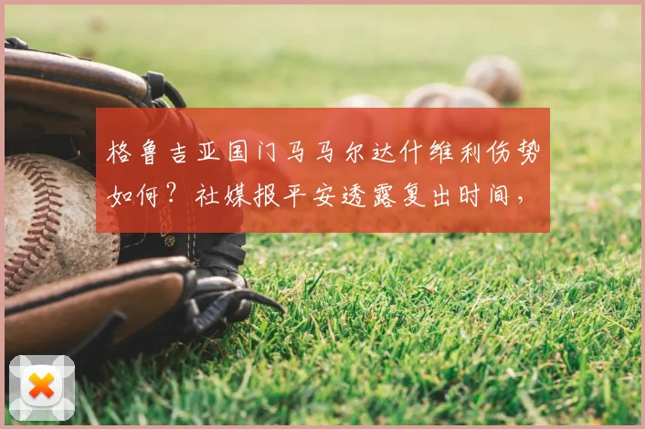 格鲁吉亚国门马马尔达什维利伤势如何？社媒报平安透露复出时间，解析其缺席对瓦伦西亚的影响