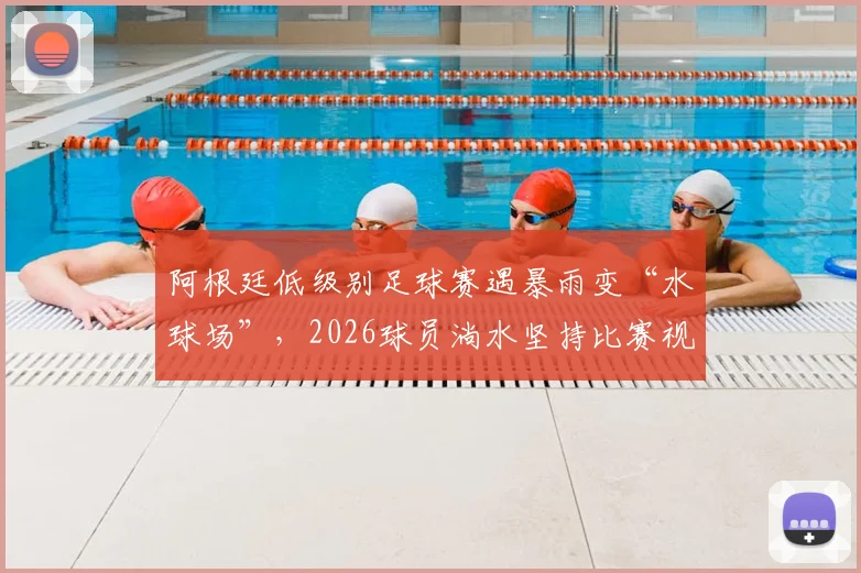 阿根廷低级别足球赛遇暴雨变“水球场”，2026球员淌水坚持比赛视频引热议