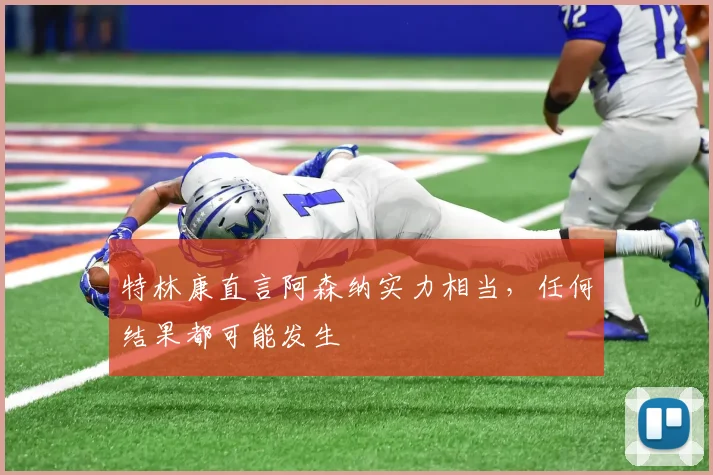 特林康直言阿森纳实力相当，任何结果都可能发生
